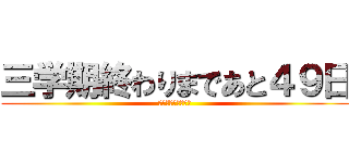 三学期終わりまであと４９日 (学校がついに終わる)
