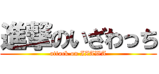 進撃のいざわっち (attack on IZAWA)