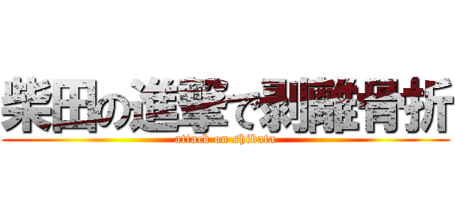 柴田の進撃で剥離骨折 (attack on shibata)