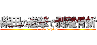 柴田の進撃で剥離骨折 (attack on shibata)