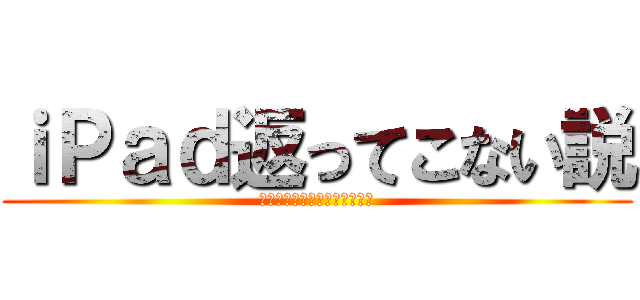 ｉＰａｄ返ってこない説 (アイパッドかえってこないせつ)