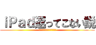 ｉＰａｄ返ってこない説 (アイパッドかえってこないせつ)