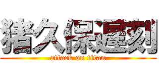 猪久保遅刻 (attack on titan)