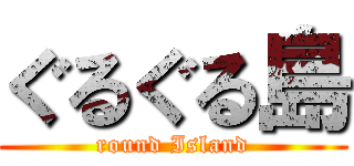 ぐるぐる島 (round Island)