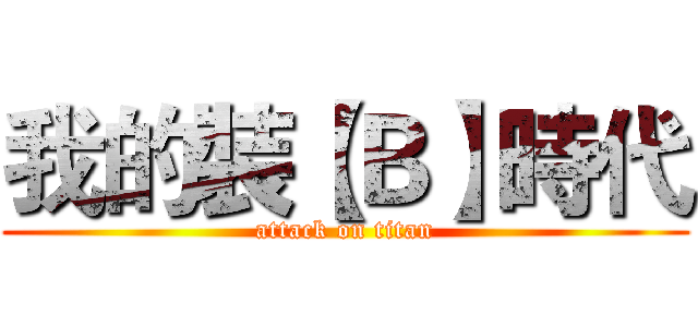 我的裝【Ｂ】時代 (attack on titan)