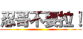 忍哥不要拉！ ()