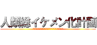 人類総イケメン化計画 (～ブサイクのブサイクによるイケメンになるためのＢＬＯＧ～)