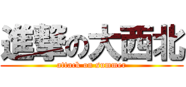 進撃の大西北 (attack on summer)