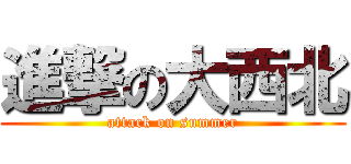 進撃の大西北 (attack on summer)