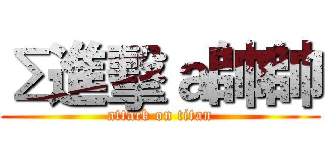 Σ進擊ａ帥帥 (attack on titan)