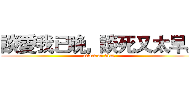 談愛我已晚，談死又太早。 (attack on titan)
