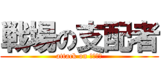 戦場の支配者 (attack on 課程主任)