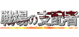 戦場の支配者 (attack on 課程主任)