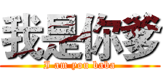 我是你爹 (I am you baba)