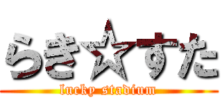 らき☆すた (lucky stadium)