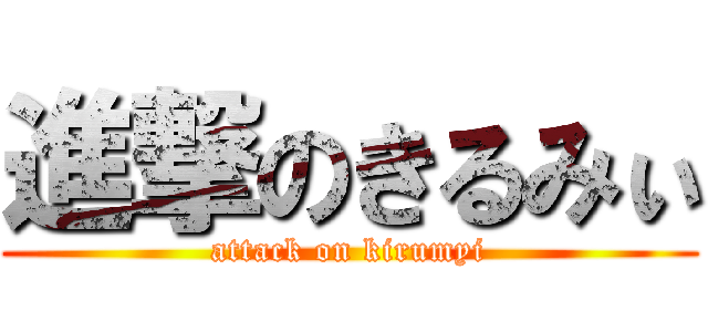 進撃のきるみぃ (attack on kirumyi)