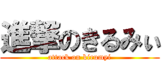 進撃のきるみぃ (attack on kirumyi)