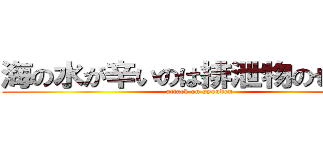 海の水が辛いのは排泄物のせいだろ (attack on syouben)