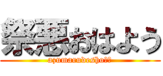 祭悪おはよう (azumarudesho??)