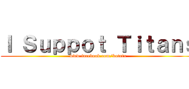 Ｉ Ｓｕｐｐｏｔ Ｔｉｔａｎｓ (www.facebook.com/kotatx)