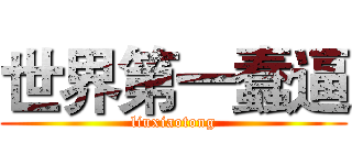 世界第一蠢逼 (liuxiaotong)