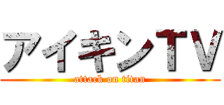 アイキンＴＶ (attack on titan)