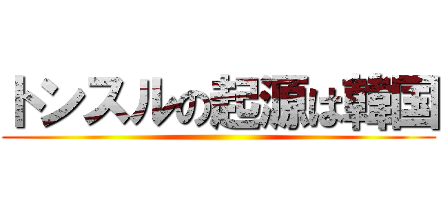 トンスルの起源は韓国 ()