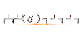 ┏┗┏┗（\'ｏ\'）┓┛┓┛┓ (attack on kichigai)