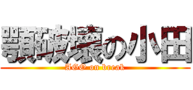 顎破壊の小田 (AGO on break)