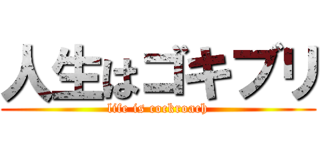 人生はゴキブリ (life is cockroach)