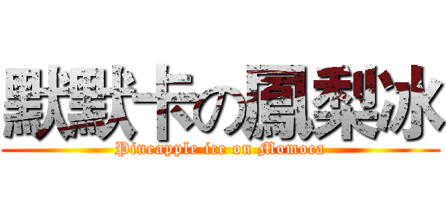 默默卡の鳳梨冰 (Pineapple ice on Momoca)