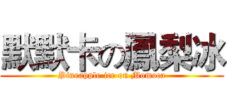 默默卡の鳳梨冰 (Pineapple ice on Momoca)