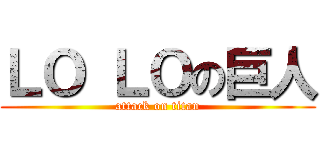 ＬＯ ＬＯの巨人 (attack on titan)