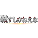 殺すしかねえな ()