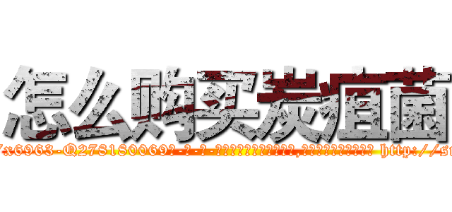 怎么购买炭疽菌 (怎么购买炭疽菌【电-186x2687x6963-Q278180069元-吉-药-业】我们做的是长期生意,靠的是老客户长期支持 http://sngk.net/n0DyVM
)