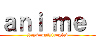ａｎｉ ｍｅ  (class  opinionated)