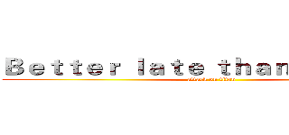 Ｂｅｔｔｅｒ ｌａｔｅ ｔｈａｎ ｎｅｖｅｒ． (attack on titan)