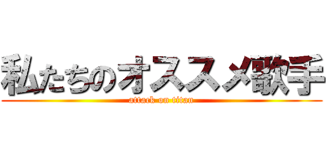 私たちのオススメ歌手 (attack on titan)