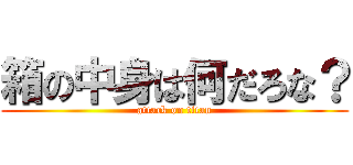 箱の中身は何だろな？ (attack on titan)