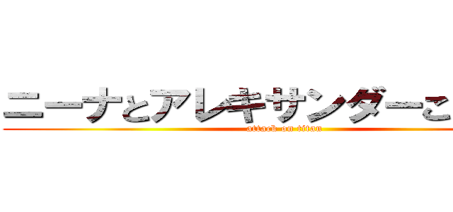 ニーナとアレキサンダーここにいる (attack on titan)