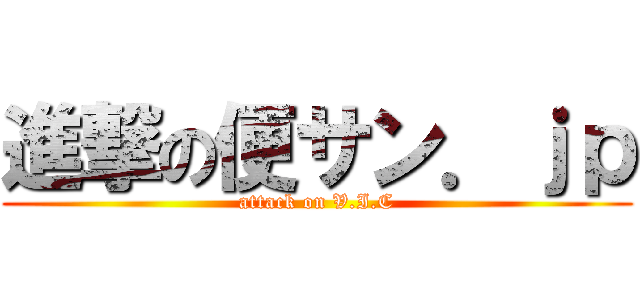 進撃の便サン．ｊｐ (attack on V.I.C)