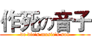 作死の音子 (do die's music's son)