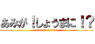 あみが！しょうまに！？ (attack on titan)