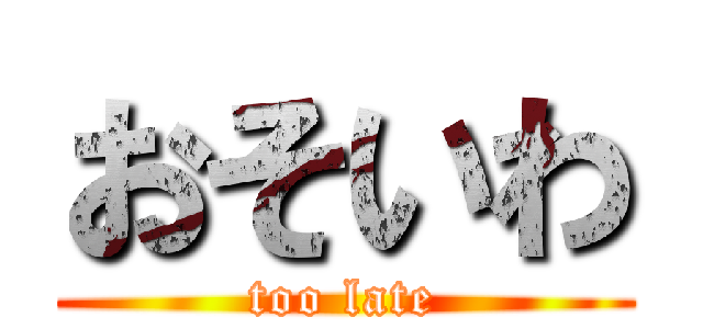 おそいわ (too late)