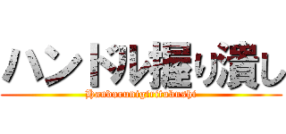 ハンドル握り潰し (Handorunigiritubushi)