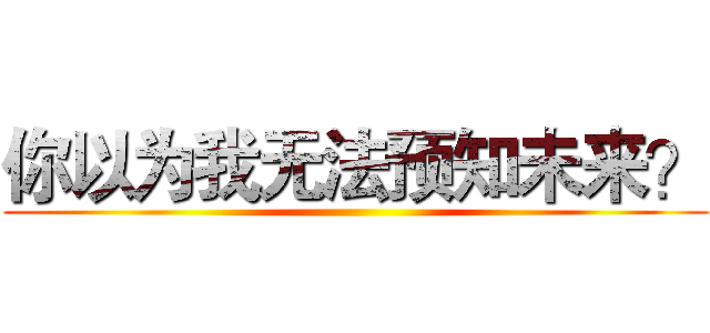 你以为我无法预知未来？ ()
