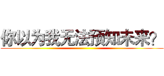 你以为我无法预知未来？ ()
