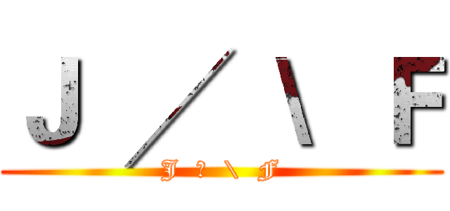 Ｊ  ╱  \  Ｆ (J  ╱  \  F)