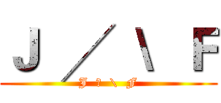 Ｊ  ╱  \  Ｆ (J  ╱  \  F)