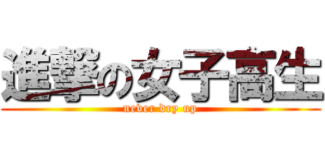 進撃の女子高生 (never dry up)